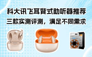 科大訊飛三款耳背式助聽器深度測評：從基礎(chǔ)到高端，哪款更適合家中老人？