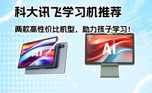 科大訊飛學(xué)習(xí)機(jī)怎么選？這兩款高性?xún)r(jià)比機(jī)型，為孩子打造專(zhuān)屬學(xué)習(xí)方案