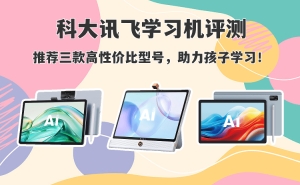 科大訊飛學(xué)習(xí)機怎么選？三款高性價比型號評測，為孩子學(xué)習(xí)精準(zhǔn)助力